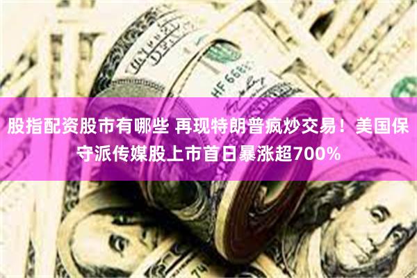 股指配资股市有哪些 再现特朗普疯炒交易！美国保守派传媒股上市首日暴涨超700%