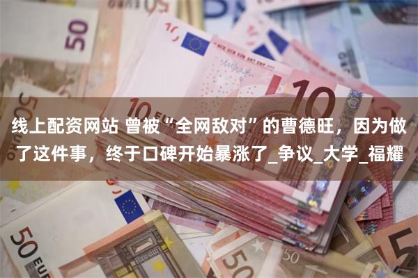 线上配资网站 曾被“全网敌对”的曹德旺，因为做了这件事，终于口碑开始暴涨了_争议_大学_福耀