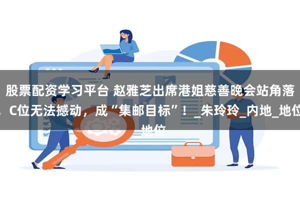 股票配资学习平台 赵雅芝出席港姐慈善晚会站角落，C位无法撼动，成“集邮目标”！_朱玲玲_内地_地位