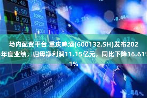 场内配资平台 重庆啤酒(600132.SH)发布2024年度业绩，归母净利润11.15亿元，同比下降16.61%