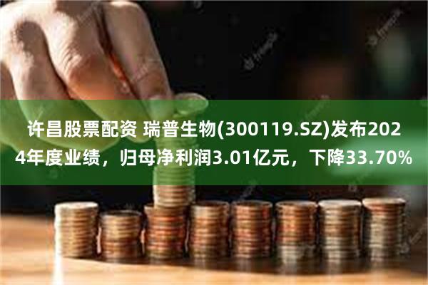 许昌股票配资 瑞普生物(300119.SZ)发布2024年度业绩，归母净利润3.01亿元，下降33.70%