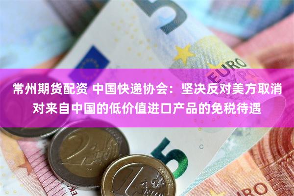 常州期货配资 中国快递协会：坚决反对美方取消对来自中国的低价值进口产品的免税待遇