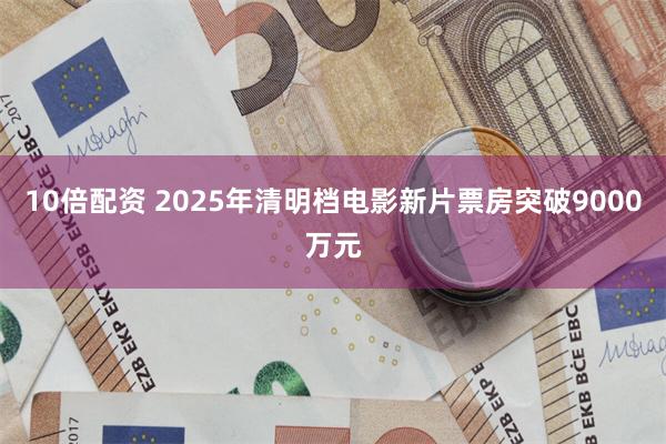 10倍配资 2025年清明档电影新片票房突破9000万元