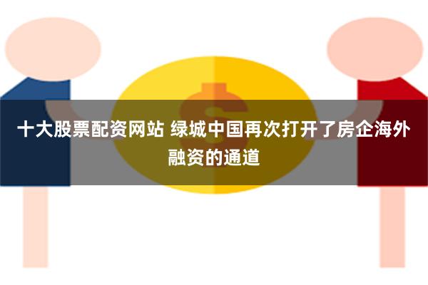 十大股票配资网站 绿城中国再次打开了房企海外融资的通道