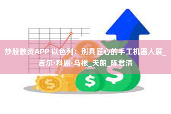 炒股融资APP 以色列：别具匠心的手工机器人展_吉尔·科恩·马根_天朗_陈君清