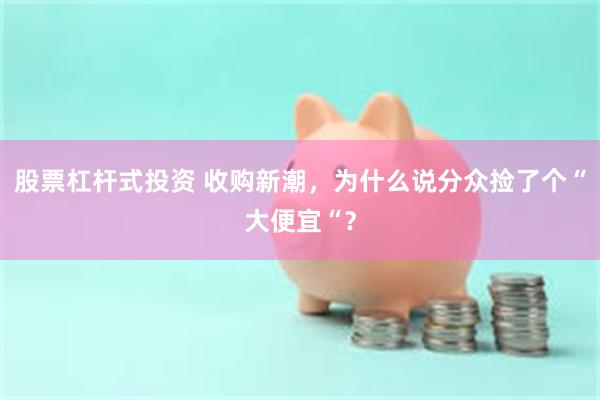 股票杠杆式投资 收购新潮，为什么说分众捡了个“大便宜“？