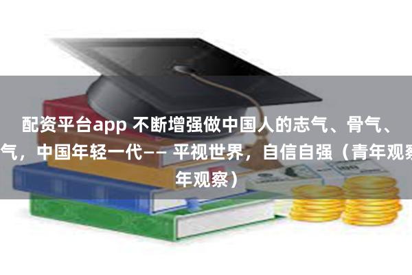 配资平台app 不断增强做中国人的志气、骨气、底气，中国年轻一代—— 平视世界，自信自强（青年观察）