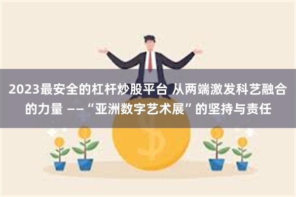 2023最安全的杠杆炒股平台 从两端激发科艺融合的力量 ——“亚洲数字艺术展”的坚持与责任