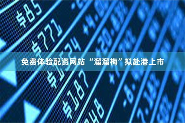 免费体验配资网站 “溜溜梅”拟赴港上市