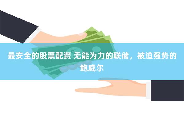 最安全的股票配资 无能为力的联储，被迫强势的鲍威尔