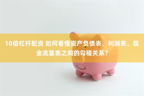 10倍杠杆配资 如何看懂资产负债表、利润表、现金流量表之间的勾稽关系？
