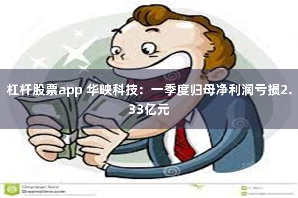 杠杆股票app 华映科技：一季度归母净利润亏损2.33亿元