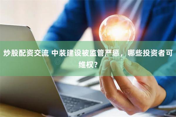 炒股配资交流 中装建设被监管严惩，哪些投资者可维权？