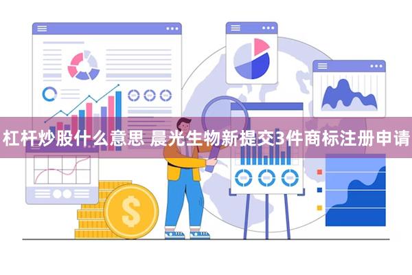 杠杆炒股什么意思 晨光生物新提交3件商标注册申请