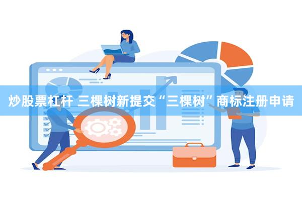 炒股票杠杆 三棵树新提交“三棵树”商标注册申请