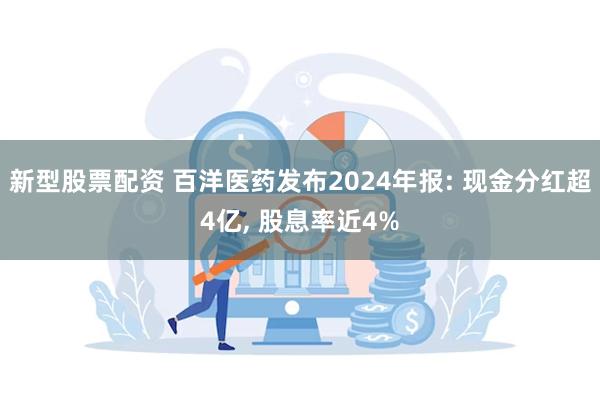 新型股票配资 百洋医药发布2024年报: 现金分红超4亿, 股息率近4%