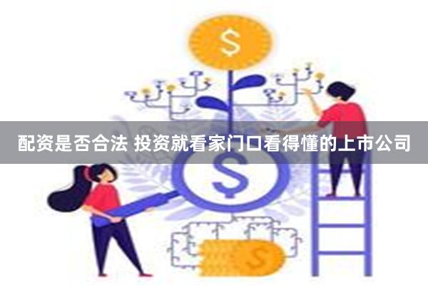 配资是否合法 投资就看家门口看得懂的上市公司