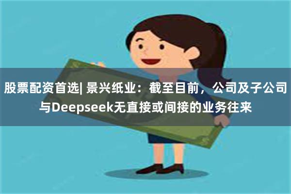 股票配资首选| 景兴纸业：截至目前，公司及子公司与Deepseek无直接或间接的业务往来