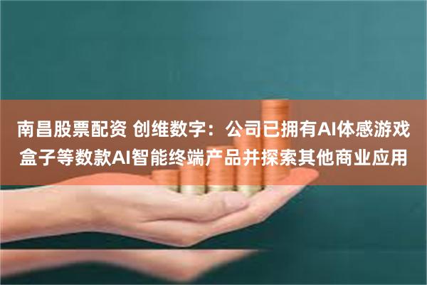 南昌股票配资 创维数字：公司已拥有AI体感游戏盒子等数款AI智能终端产品并探索其他商业应用