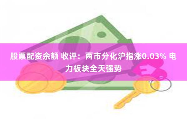 股票配资余额 收评：两市分化沪指涨0.03% 电力板块全天强势