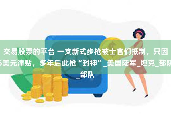 交易股票的平台 一支新式步枪被士官们抵制，只因5美元津贴，多年后此枪“封神”_美国陆军_坦克_部队