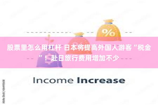 股票里怎么用杠杆 日本将提高外国人游客“税金”！赴日旅行费用增加不少