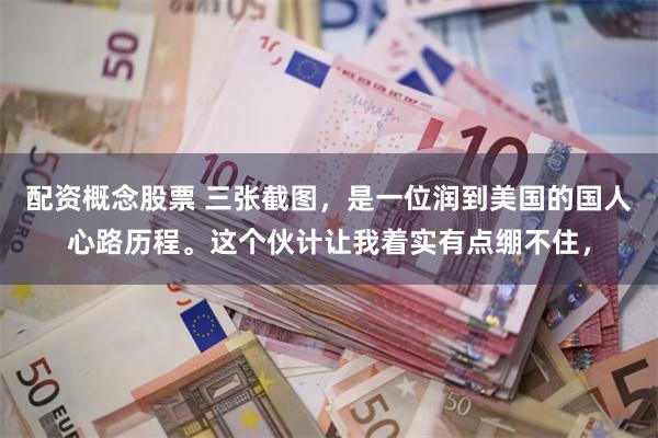 配资概念股票 三张截图，是一位润到美国的国人心路历程。这个伙计让我着实有点绷不住，