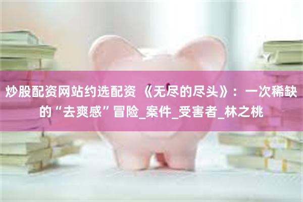 炒股配资网站约选配资 《无尽的尽头》：一次稀缺的“去爽感”冒险_案件_受害者_林之桃