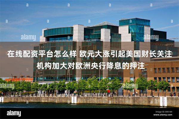 在线配资平台怎么样 欧元大涨引起美国财长关注 机构加大对欧洲央行降息的押注