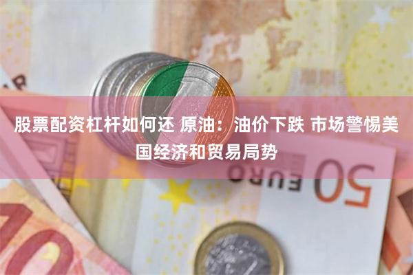 股票配资杠杆如何还 原油：油价下跌 市场警惕美国经济和贸易局势