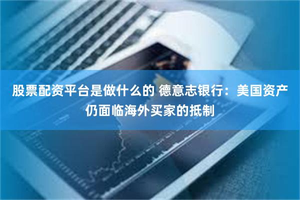 股票配资平台是做什么的 德意志银行：美国资产仍面临海外买家的抵制