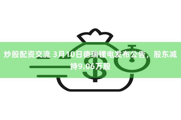 炒股配资交流 3月10日德瑞锂电发布公告，股东减持9.06万股