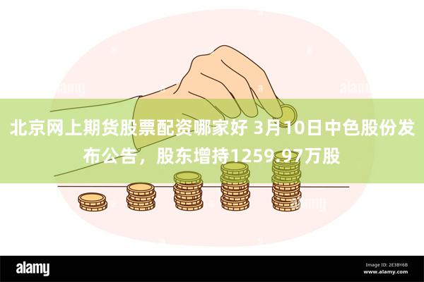 北京网上期货股票配资哪家好 3月10日中色股份发布公告，股东增持1259.97万股