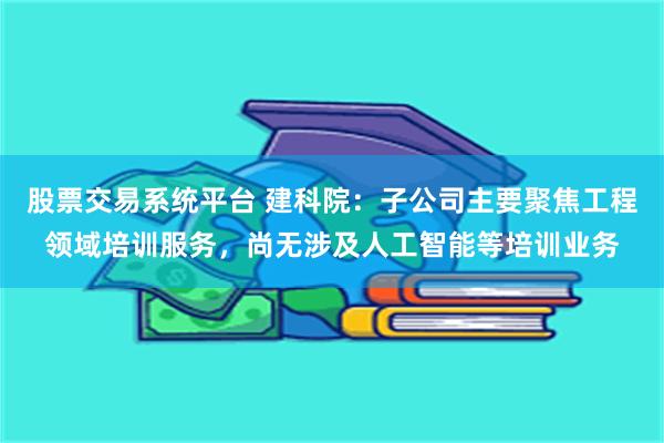 股票交易系统平台 建科院：子公司主要聚焦工程领域培训服务，尚无涉及人工智能等培训业务