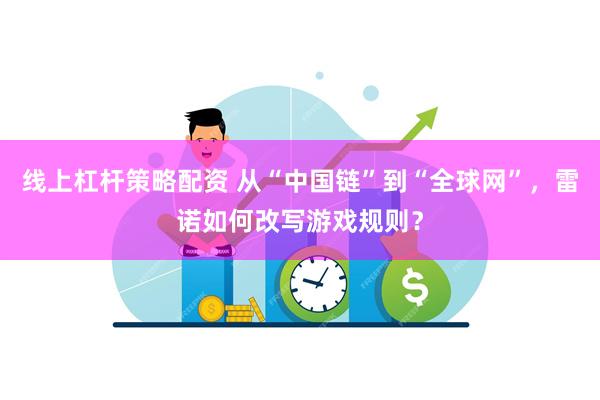 线上杠杆策略配资 从“中国链”到“全球网”，雷诺如何改写游戏规则？