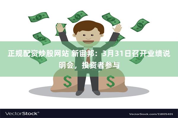 正规配资炒股网站 新宙邦：3月31日召开业绩说明会，投资者参与