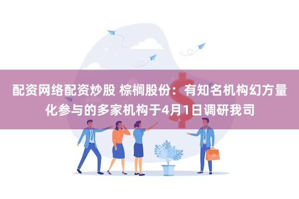 配资网络配资炒股 棕榈股份：有知名机构幻方量化参与的多家机构于4月1日调研我司