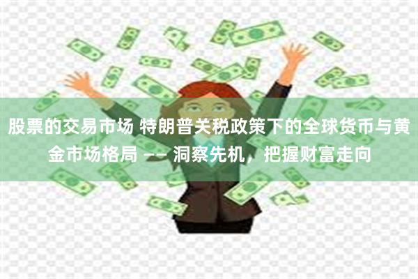 股票的交易市场 特朗普关税政策下的全球货币与黄金市场格局 —— 洞察先机，把握财富走向