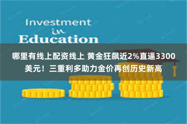 哪里有线上配资线上 黄金狂飙近2%直逼3300美元！三重利多助力金价再创历史新高