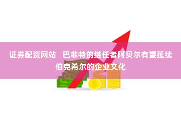 证券配资网站   巴菲特的继任者阿贝尔有望延续伯克希尔的企业文化