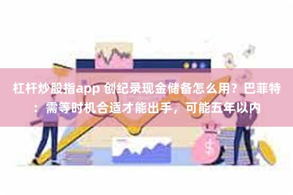 杠杆炒股指app 创纪录现金储备怎么用？巴菲特：需等时机合适才能出手，可能五年以内