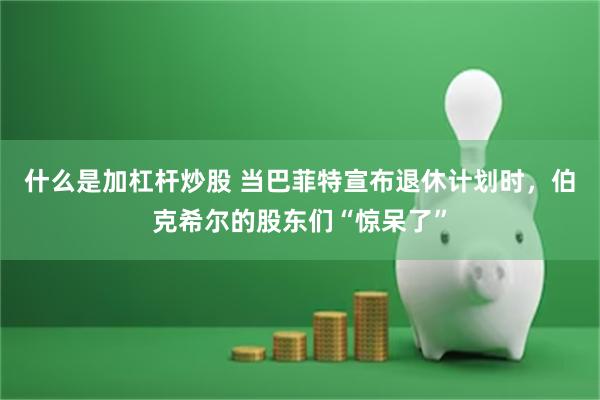 什么是加杠杆炒股 当巴菲特宣布退休计划时，伯克希尔的股东们“惊呆了”