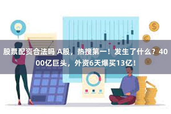 股票配资合法吗 A股，热搜第一！发生了什么？4000亿巨头，外资6天爆买13亿！