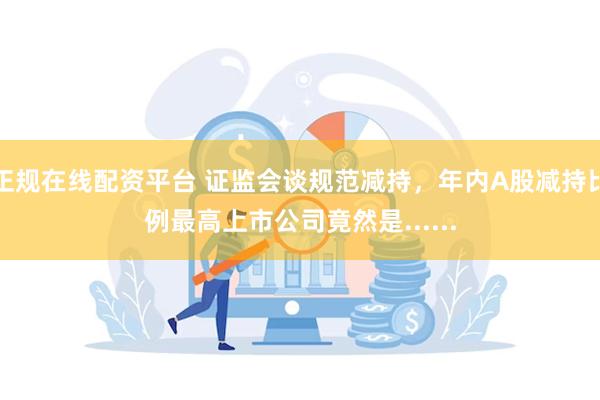 正规在线配资平台 证监会谈规范减持，年内A股减持比例最高上市公司竟然是......
