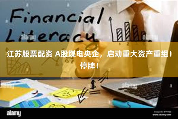 江苏股票配资 A股煤电央企，启动重大资产重组！停牌！