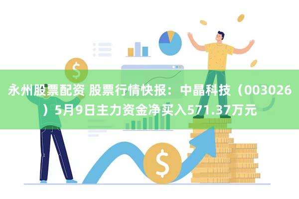 永州股票配资 股票行情快报：中晶科技（003026）5月9日主力资金净买入571.37万元