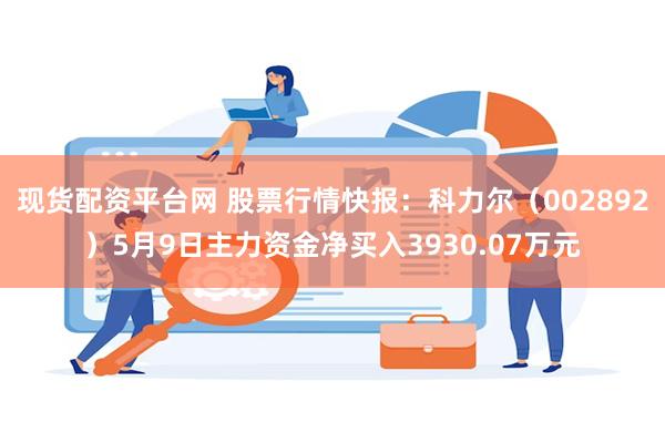现货配资平台网 股票行情快报：科力尔（002892）5月9日主力资金净买入3930.07万元
