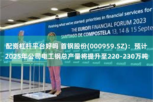 配资杠杆平台好吗 首钢股份(000959.SZ)：预计2025年公司电工钢总产量将提升至220-230万吨