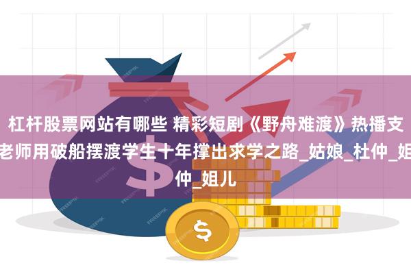 杠杆股票网站有哪些 精彩短剧《野舟难渡》热播支教老师用破船摆渡学生十年撑出求学之路_姑娘_杜仲_姐儿