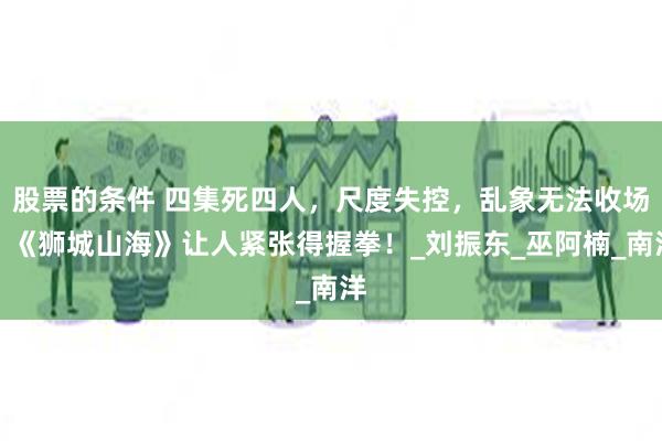 股票的条件 四集死四人，尺度失控，乱象无法收场！《狮城山海》让人紧张得握拳！_刘振东_巫阿楠_南洋